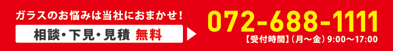 ガラスのお悩みは当社におまかせ！相談・下見・見積 無料 TEL.072-688-1111