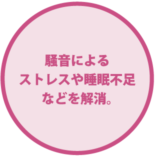 騒音によるストレスや睡眠不足などを解消。